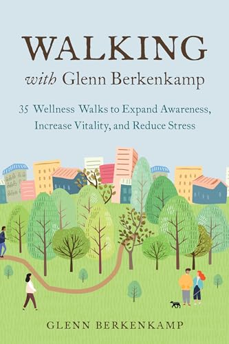 Walking with Glenn Berkenkamp: 35 Wellness Walks to Expand Awareness, Increase Vitality, and Reduce Stress