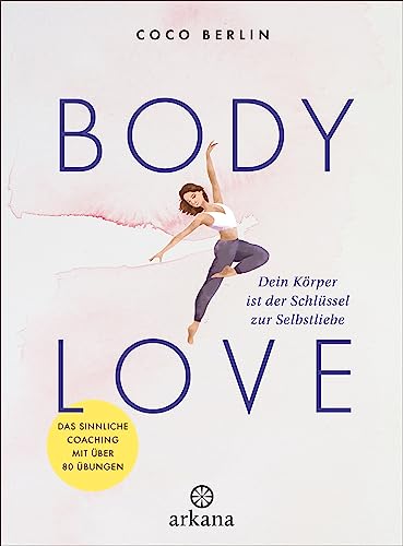 Body Love: Dein Körper ist der Schlüssel zur Selbstliebe - Das sinnliche Coaching mit über 80 Übungen von Arkana