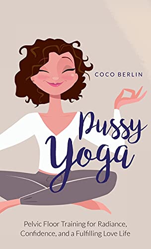 Pussy Yoga: Pelvic Floor Training for Radiance, Confidence, and a Fulfilling Love Life