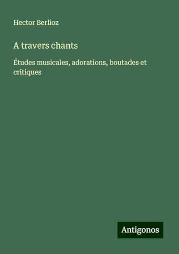 A travers chants: Études musicales, adorations, boutades et critiques A travers chants: Études musicales, adorations, boutades et critiques von Antigonos Verlag