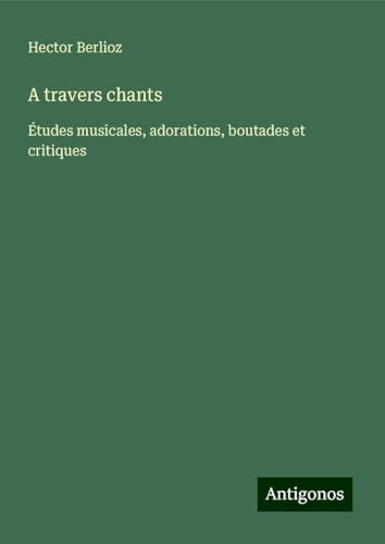 A travers chants: Études musicales, adorations, boutades et critiques A travers chants: Études musicales, adorations, boutades et critiques von Antigonos Verlag
