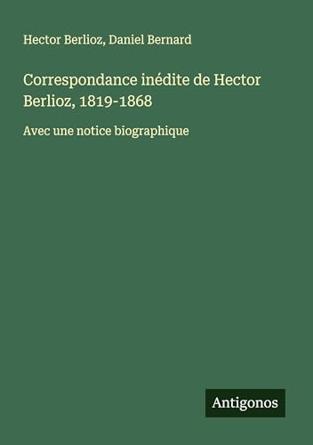 Correspondance inédite de Hector Berlioz, 1819-1868: Avec une notice biographique Correspondance inédite de Hector Berlioz, 1819-1868: Avec une notice biographique von Antigonos Verlag