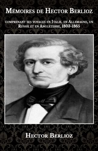 Mémoires de Hector Berlioz: comprenant ses voyages en Italie, en Allemagne, en Russie et en Angleterre, 1803-1865 Mémoires de Hector Berlioz: comprenant ses voyages en Italie, en Allemagne, en Russie et en Angleterre, 1803-1865