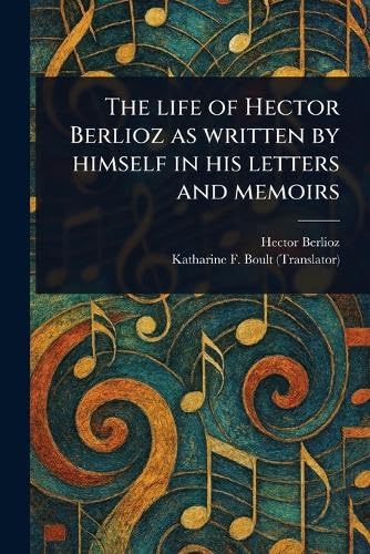 The Life of Hector Berlioz as Written by Himself in His Letters and Memoirs The Life of Hector Berlioz as Written by Himself in His Letters and Memoirs von Anson Street Press