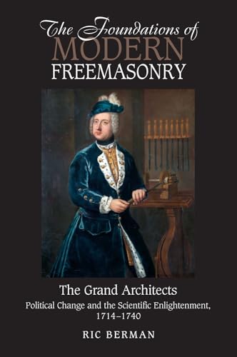 Foundations of Modern Freemasonry: The Grand Architects: Political Change & the Scientific Enlightenment,1714-1740: The Grand Architects: Political Change and the Scientific Enlightenment, 1714-1740