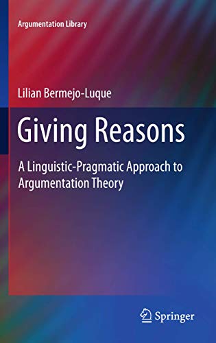 Giving Reasons: A Linguistic-Pragmatic Approach to Argumentation Theory (Argumentation Library, 20, Band 20)