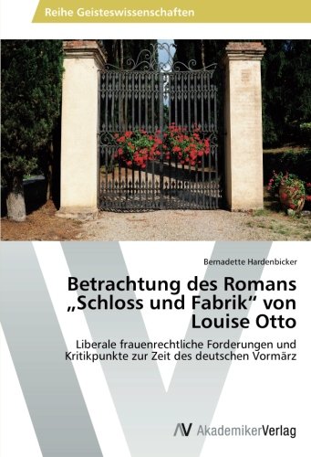 Betrachtung des Romans „Schloss und Fabrik“ von Louise Otto: Liberale frauenrechtliche Forderungen und Kritikpunkte zur Zeit des deutschen Vormärz Betrachtung des Romans „Schloss und Fabrik“ von Louise Otto: Liberale frauenrechtliche Forderungen und Kritikpunkte zur Zeit des deutschen Vormärz von AV Akademikerverlag