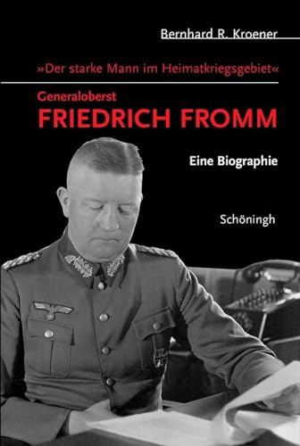 Der starke Mann im Heimatkriegsgebiet - Generaloberst Friedrich Fromm: Eine Biographie