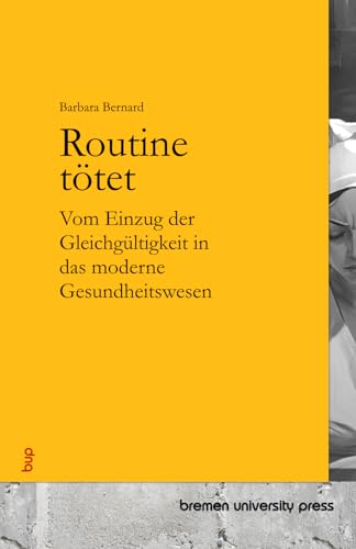 Routine tötet: Vom Einzug der Gleichgültigkeit in das moderne Gesundheitswesen von bremen university press