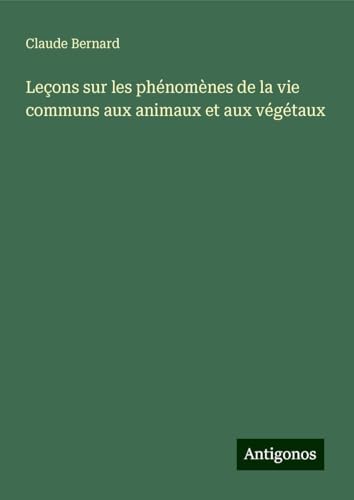 Leçons sur les phénomènes de la vie communs aux animaux et aux végétaux Leçons sur les phénomènes de la vie communs aux animaux et aux végétaux von Antigonos Verlag