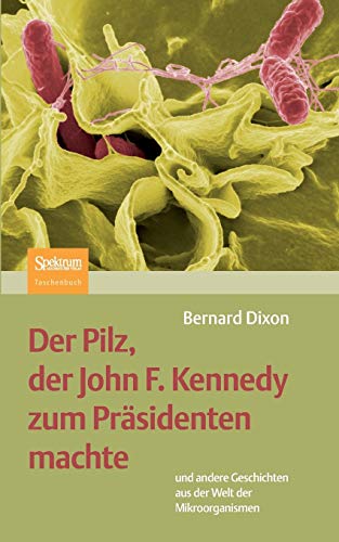 Der Pilz, Der John F. Kennedy Zum Präsidenten Machte: Und Andere Geschichten Aus Der Welt Der Mikroorganismen (German Edition)