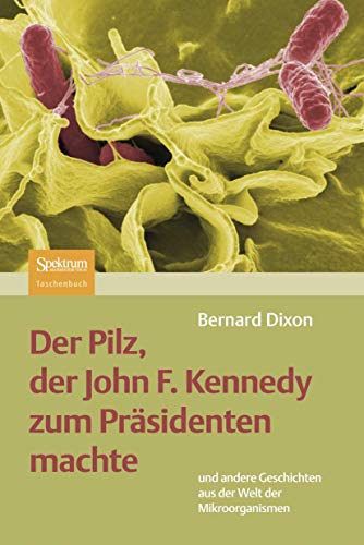 Der Pilz, Der John F. Kennedy Zum Präsidenten Machte: Und Andere Geschichten Aus Der Welt Der Mikroorganismen (German Edition)