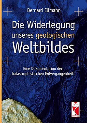 Die Widerlegung unseres geologischen Weltbildes: Eine Dokumentation der katastrophistischen Erdvergangenheit