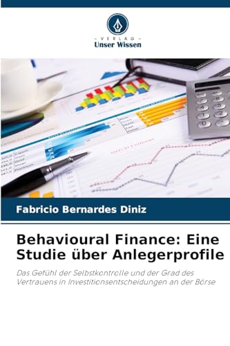 Behavioural Finance: Eine Studie über Anlegerprofile: Das Gefühl der Selbstkontrolle und der Grad des Vertrauens in Investitionsentscheidungen an der Börse von Verlag Unser Wissen