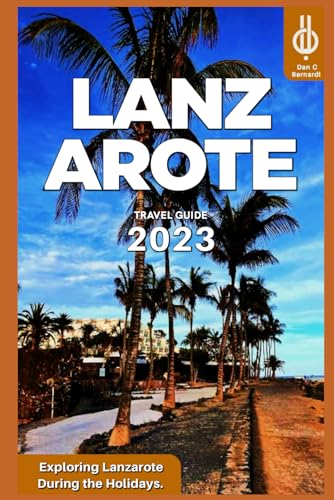 Lanzarote Travel Guide 2023: Exploring Lanzarote During the Holidays.