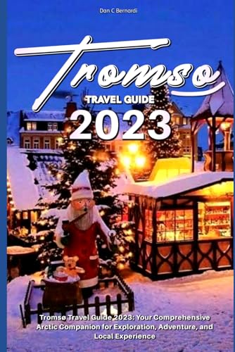 Tromso Travel Guide 2023: Tromsø Travel Guide 2023: Your Comprehensive Arctic Companion for Exploration, Adventure, and Local Experience