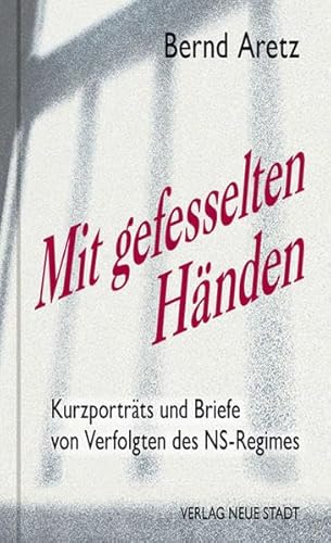 Mit gefesselten Händen: Kurzporträts und Briefe von Verfolgten des NS-Regimes (Zeugen unserer Zeit)