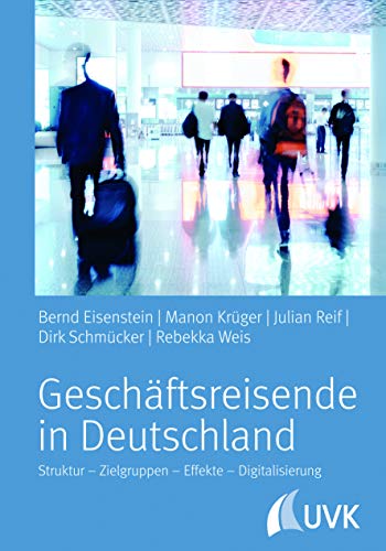Geschäftsreisende in Deutschland: Struktur - Zielgruppen - Effekte - Digitalisierung: Merkmale, Anlässe, Effekte von UVK