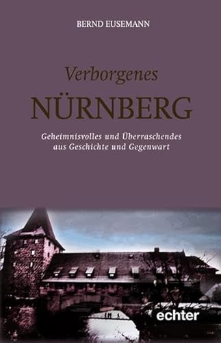 Verborgenes Nürnberg: Geheimnisvolles und überraschendes aus Geschichte und Gegenwart von Echter