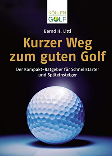 Kurzer Weg zum guten Golf: Der Kompakt-Ratgeber für Schnellstarter und Späteinsteiger