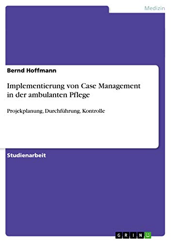 Implementierung von Case Management in der ambulanten Pflege: Projekplanung, Durchführung, Kontrolle Implementierung von Case Management in der ambulanten Pflege: Projekplanung, Durchführung, Kontrolle