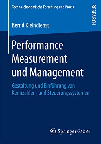 Performance Measurement und Management: Gestaltung und Einführung von Kennzahlen- und Steuerungssystemen (Techno-ökonomische Forschung und Praxis)
