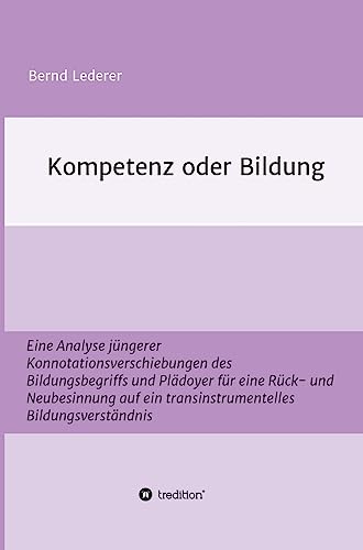 Kompetenz oder Bildung: Eine Analyse jüngerer Konnotationsverschiebungen des Bildungsbegriffs und Plädoyer für eine Rück- und Neubesinnung auf ein transinstrumentelles Bildungsverständnis
