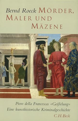 Mörder, Maler und Mäzene: Piero della Francescas 'Geißelung'. Eine Kunsthistorische Kriminalgeschichte