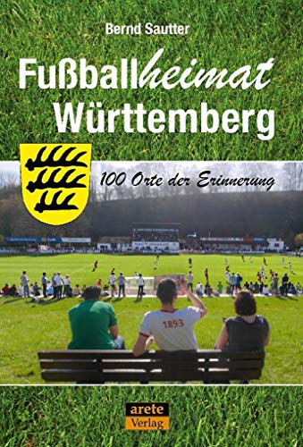 Fußballheimat Württemberg: 100 Orte der Erinnerung. Ein Reiseführer (Fußballheimat: 100 Orte der Erinnerung) von arete Verlag