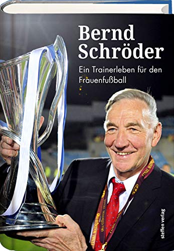 Bernd Schröder: Ein Trainerleben für den Frauenfußball von Steffen Verlag