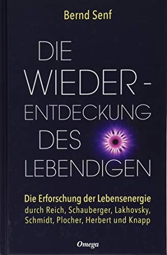 Die Wiederentdeckung des Lebendigen: Die Erforschung der Lebensenergie durch Reich, Schauberger, Lakhovsky, Schmidt, Plocher, Herbert und Knapp