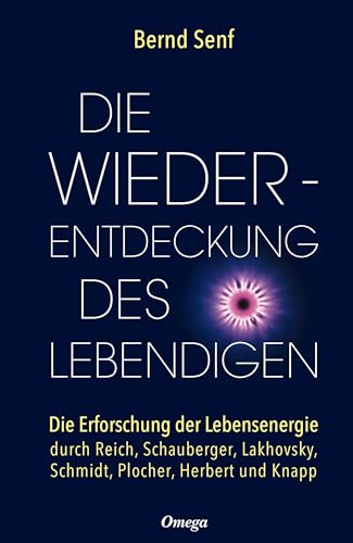 Die Wiederentdeckung des Lebendigen: Die Erforschung der Lebensenergie durch Reich, Schauberger, Lakhovsky, Schmidt, Plocher, Herbert und Knapp