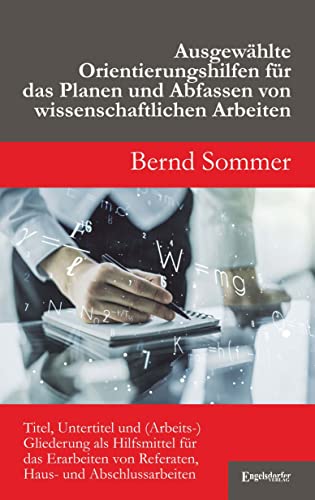 Ausgewählte Orientierungshilfen für das Planen und Abfassen von wissenschaftlichen Arbeiten: Titel, Untertitel und (Arbeits-)Gliederung als ... ... [Zweite erweiterte und überarbeitete Auflage]