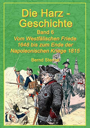 Die Harz-Geschichte 6: Vom Westfälischen Frieden 1648 bis zum Ende der Napoleonischen Kriege 1815 Die Harz-Geschichte 6: Vom Westfälischen Frieden 1648 bis zum Ende der Napoleonischen Kriege 1815