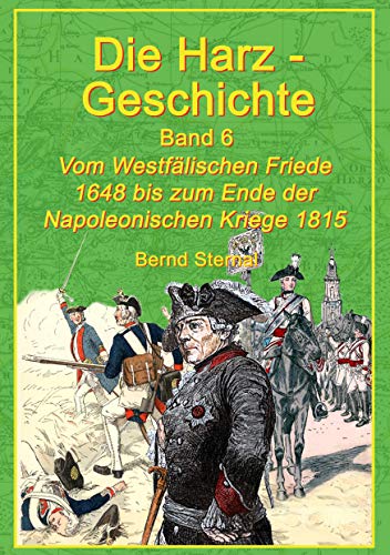 Die Harz-Geschichte 6: Vom Westfälischen Frieden 1648 bis zum Ende der Napoleonischen Kriege 1815 Die Harz-Geschichte 6: Vom Westfälischen Frieden 1648 bis zum Ende der Napoleonischen Kriege 1815