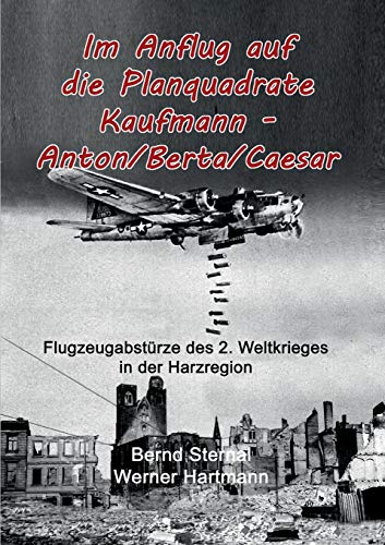 Im Anflug auf die Planquadrate Kaufmann - Anton/Berta/Caesar: Flugzeugabstürze des 2. Weltkrieges in der Harzregion
