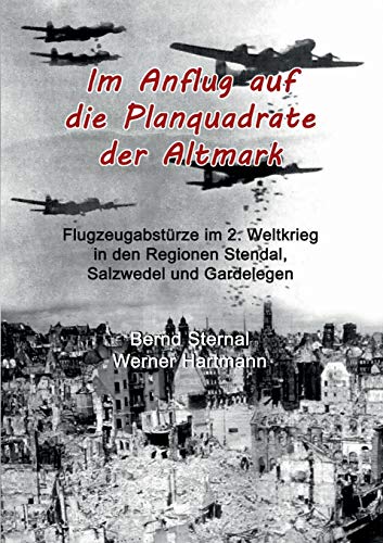Im Anflug auf die Planquadrate der Altmark: Flugzeugabstürze im 2. Weltkrieg in den Regionen Stendal, Salzwedel und Gardelegen von Books on Demand
