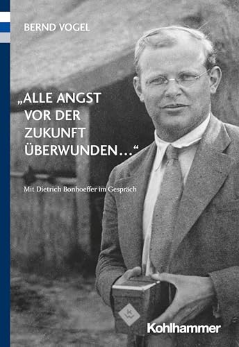 "Alle Angst vor der Zukunft überwunden ...": Mit Dietrich Bonhoeffer im Gespräch von Kohlhammer W.
