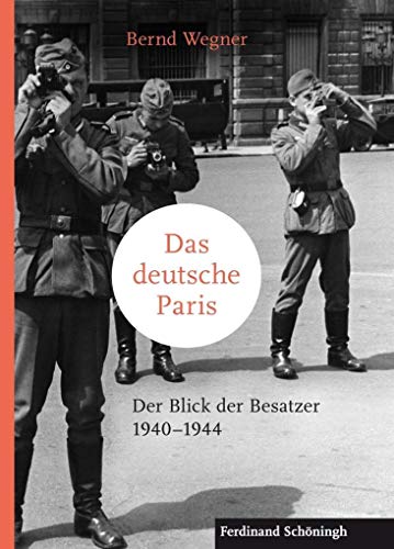 Das deutsche Paris: Der Blick der Besatzer 1940-1944