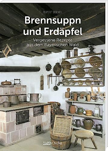 Brennsuppn und Erdäpfel: Vergessene Rezepte aus dem Bayerischen Wald (Historische Rezepte aus dem Bayerischen Wald) von Südost-Verlag