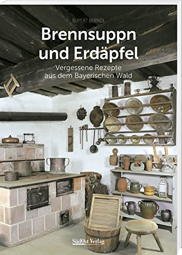 Brennsuppn und Erdäpfel: Vergessene Rezepte aus dem Bayerischen Wald (Historische Rezepte aus dem Bayerischen Wald)