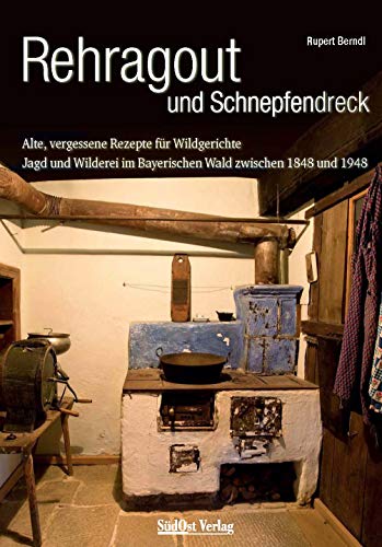 Rehragout und Schnepfendreck: Alte, vergessene Rezepte für Wildgerichte. Jagd und Wilderei im Bayerischen Wald zwischen 1848 und 1948 (Historische Rezepte aus dem Bayerischen Wald) von Sdost-Verlag