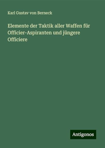 Elemente der Taktik aller Waffen für Officier-Aspiranten und jüngere Officiere von Antigonos Verlag