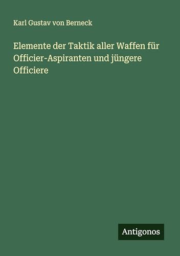 Elemente der Taktik aller Waffen für Officier-Aspiranten und jüngere Officiere von Antigonos Verlag