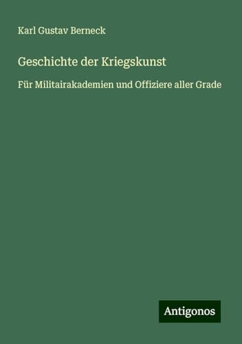 Geschichte der Kriegskunst: Für Militairakademien und Offiziere aller Grade von Antigonos Verlag