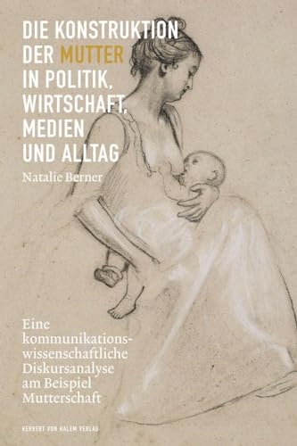 Die Konstruktion der Mutter in Politik, Wirtschaft, Medien und Alltag: Eine kommunikationswissenschaftliche Diskursanalyse am Beispiel Mutterschaft