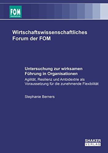 Untersuchung zur wirksamen Führung in Organisationen: Agilität, Resilienz und Ambidextrie als Voraussetzung für die zunehmende Flexibilität (Wirtschaftswissenschaftliches Forum der FOM)