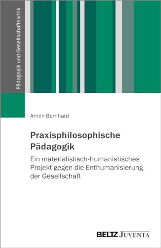 Praxisphilosophische Pädagogik: Ein materialistisch-humanistisches Projekt gegen die Enthumanisierung der Gesellschaft (Pädagogik und Gesellschaftskritik)