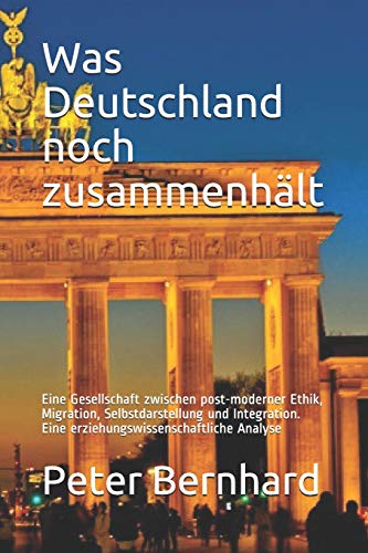 Was Deutschland noch zusammenhält: Eine Gesellschaft zwischen post-moderner Ethik, Migration, Selbstdarstellung und Integration. Eine erziehungswissenschaftliche Analyse