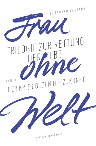 Frau ohne Welt: Trilogie zur Rettung der Liebe von Bernhard Lassahn. Teil 3: Der Krieg gegen die Zukunft: Trilogie zur Rettung der Liebe von Bernhard ... Zukunft (Edition Sonderwege bei Manuscriptum)